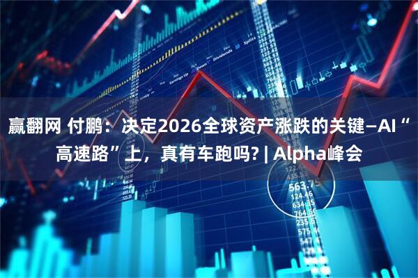 赢翻网 付鹏：决定2026全球资产涨跌的关键—AI“高速路”上，真有车跑吗? | Alpha峰会