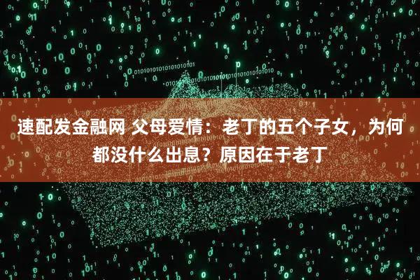速配发金融网 父母爱情：老丁的五个子女，为何都没什么出息？原因在于老丁