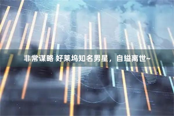 非常谋略 好莱坞知名男星，自缢离世~