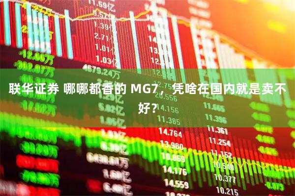 联华证券 哪哪都香的 MG7，凭啥在国内就是卖不好？