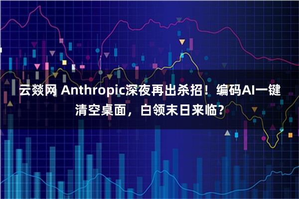 云燚网 Anthropic深夜再出杀招！编码AI一键清空桌面，白领末日来临？
