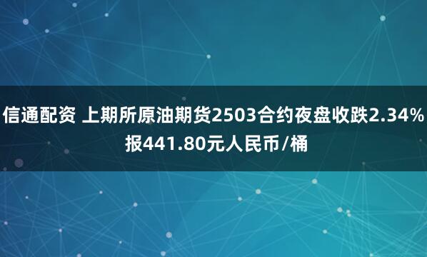 信通配资 上期所原油期货2503合约夜盘收跌2.34% 报441.80元人民币/桶
