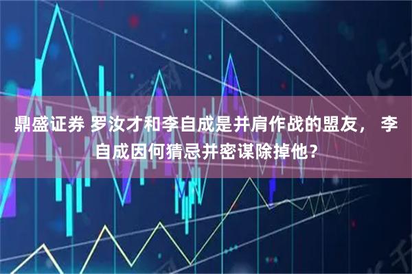 鼎盛证券 罗汝才和李自成是并肩作战的盟友， 李自成因何猜忌并密谋除掉他？