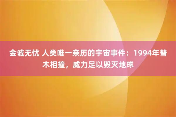 金诚无忧 人类唯一亲历的宇宙事件：1994年彗木相撞，威力足以毁灭地球