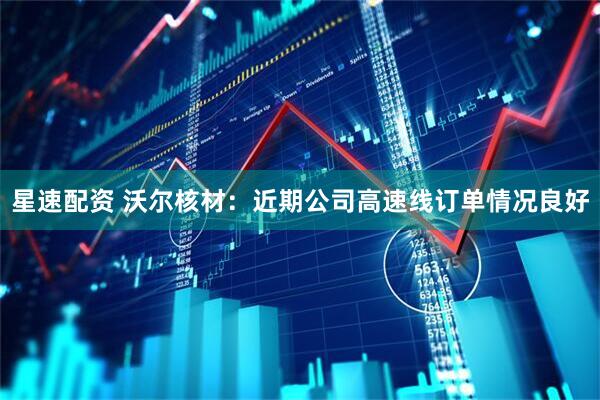 星速配资 沃尔核材：近期公司高速线订单情况良好