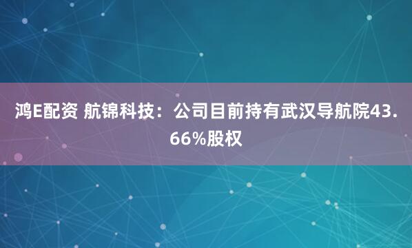 鸿E配资 航锦科技：公司目前持有武汉导航院43.66%股权