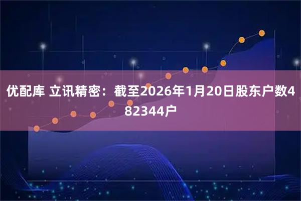 优配库 立讯精密：截至2026年1月20日股东户数482344户