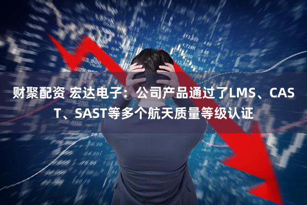 财聚配资 宏达电子：公司产品通过了LMS、CAST、SAST等多个航天质量等级认证