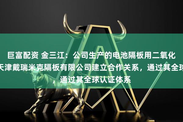 巨富配资 金三江：公司生产的电池隔板用二氧化硅已经与天津戴瑞米克隔板有限公司建立合作关系，通过其全球认证体系