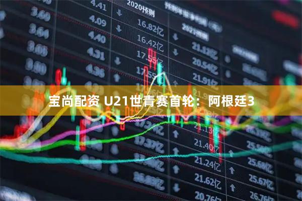 宝尚配资 U21世青赛首轮：阿根廷3